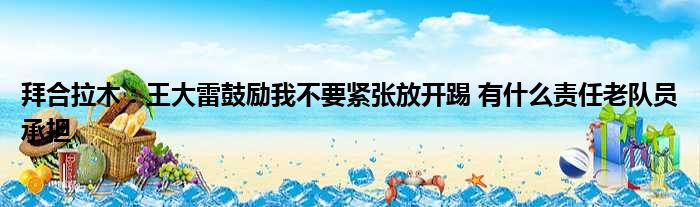 拜合拉木：王大雷鼓励我不要紧张放开踢 有什么责任老队员承担