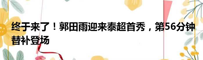 终于来了！郭田雨迎来泰超首秀，第56分钟替补登场