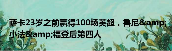 萨卡23岁之前赢得100场英超，鲁尼&小法&福登后第四人