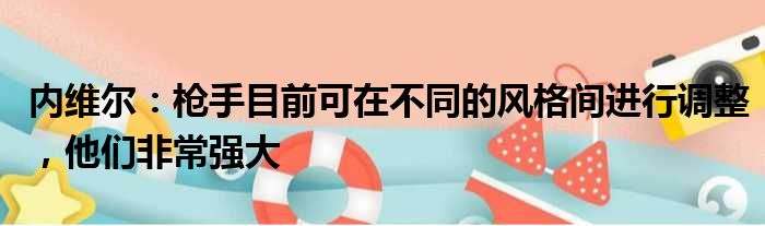 内维尔：枪手目前可在不同的风格间进行调整，他们非常强大