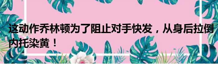 这动作乔林顿为了阻止对手快发，从身后拉倒内托染黄！