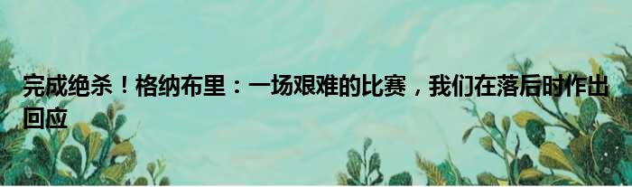 完成绝杀！格纳布里：一场艰难的比赛，我们在落后时作出回应