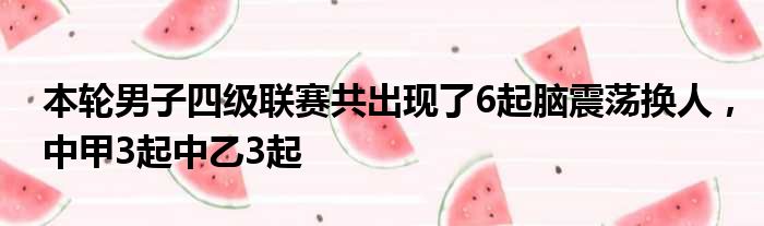 本轮男子四级联赛共出现了6起脑震荡换人，中甲3起中乙3起