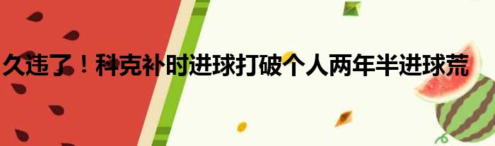 久违了！科克补时进球打破个人两年半进球荒