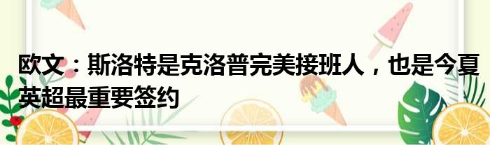 欧文：斯洛特是克洛普完美接班人，也是今夏英超最重要签约