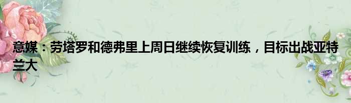 意媒：劳塔罗和德弗里上周日继续恢复训练，目标出战亚特兰大