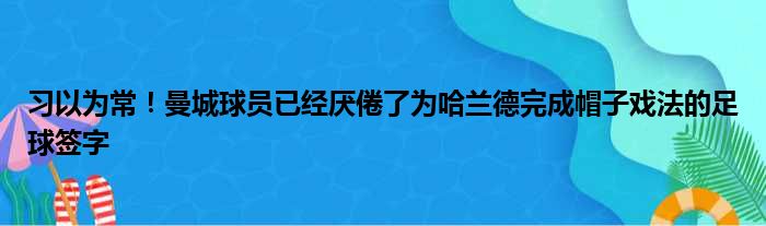 习以为常！曼城球员已经厌倦了为哈兰德完成帽子戏法的足球签字