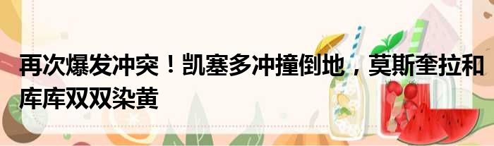 再次爆发冲突！凯塞多冲撞倒地，莫斯奎拉和库库双双染黄
