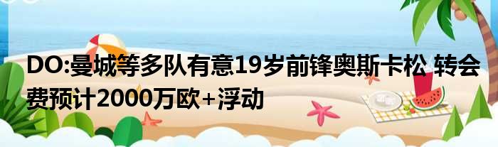 DO:曼城等多队有意19岁前锋奥斯卡松 转会费预计2000万欧+浮动