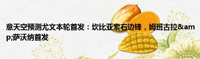 意天空预测尤文本轮首发：坎比亚索右边锋，姆班古拉&萨沃纳首发
