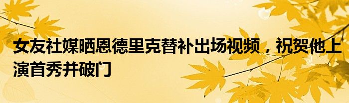 女友社媒晒恩德里克替补出场视频，祝贺他上演首秀并破门
