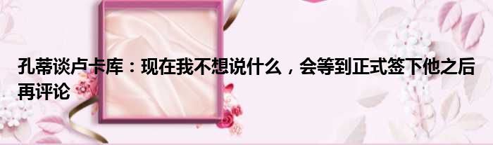 孔蒂谈卢卡库：现在我不想说什么，会等到正式签下他之后再评论