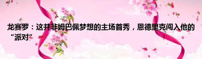 龙赛罗：这并非姆巴佩梦想的主场首秀，恩德里克闯入他的“派对”