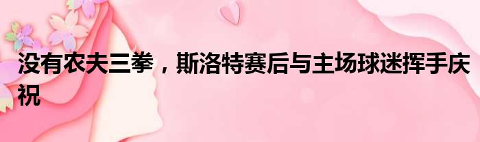 没有农夫三拳，斯洛特赛后与主场球迷挥手庆祝
