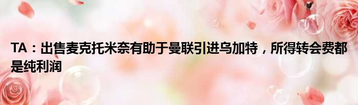 TA：出售麦克托米奈有助于曼联引进乌加特，所得转会费都是纯利润
