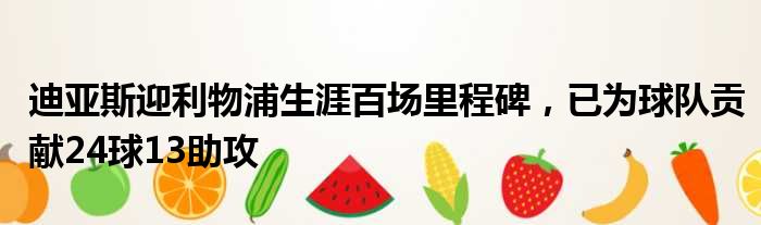 迪亚斯迎利物浦生涯百场里程碑，已为球队贡献24球13助攻