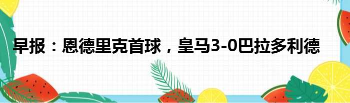 早报：恩德里克首球，皇马3-0巴拉多利德