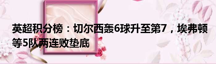 英超积分榜：切尔西轰6球升至第7，埃弗顿等5队两连败垫底