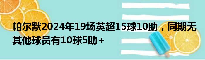 帕尔默2024年19场英超15球10助，同期无其他球员有10球5助+