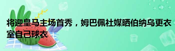将迎皇马主场首秀，姆巴佩社媒晒伯纳乌更衣室自己球衣