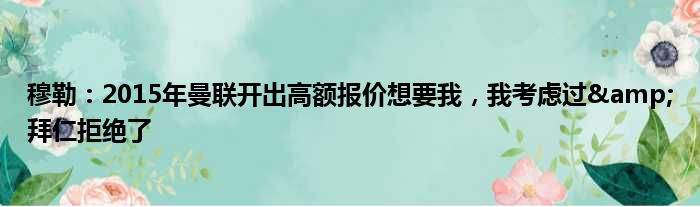 穆勒：2015年曼联开出高额报价想要我，我考虑过&拜仁拒绝了