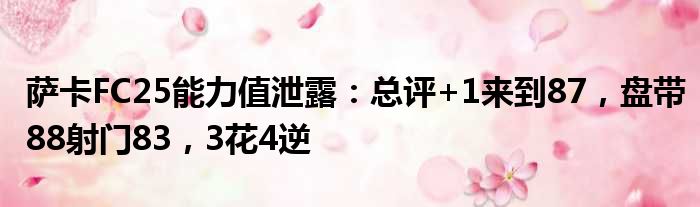 萨卡FC25能力值泄露：总评+1来到87，盘带88射门83，3花4逆