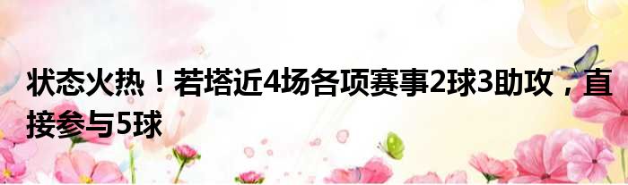 状态火热！若塔近4场各项赛事2球3助攻，直接参与5球