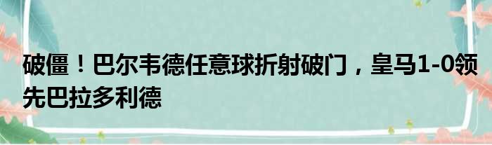 破僵！巴尔韦德任意球折射破门，皇马1-0领先巴拉多利德