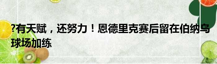 ?有天赋，还努力！恩德里克赛后留在伯纳乌球场加练