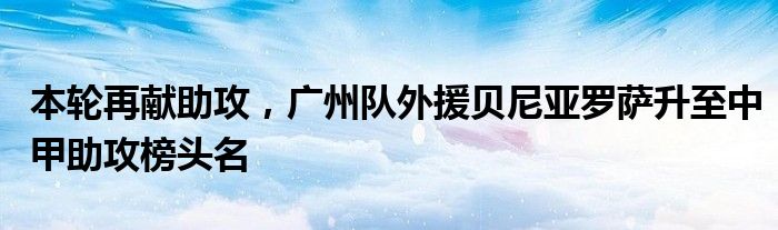 本轮再献助攻，广州队外援贝尼亚罗萨升至中甲助攻榜头名
