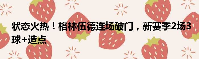 状态火热！格林伍德连场破门，新赛季2场3球+造点