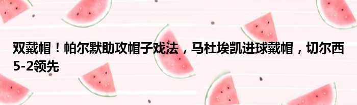 双戴帽！帕尔默助攻帽子戏法，马杜埃凯进球戴帽，切尔西5-2领先