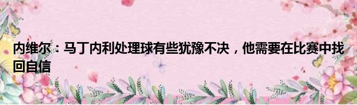 内维尔：马丁内利处理球有些犹豫不决，他需要在比赛中找回自信