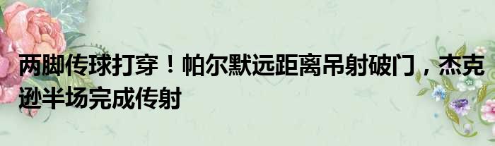 两脚传球打穿！帕尔默远距离吊射破门，杰克逊半场完成传射