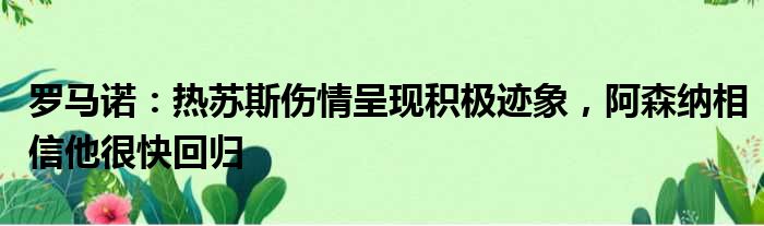 罗马诺：热苏斯伤情呈现积极迹象，阿森纳相信他很快回归