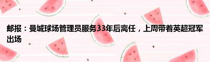 邮报：曼城球场管理员服务33年后离任，上周带着英超冠军出场