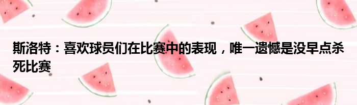 斯洛特：喜欢球员们在比赛中的表现，唯一遗憾是没早点杀死比赛