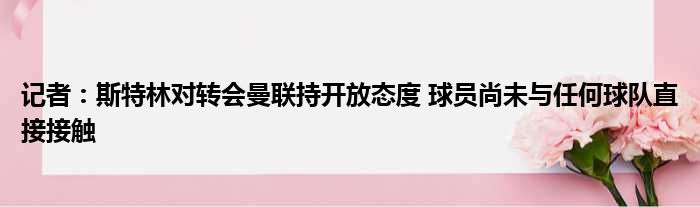 记者：斯特林对转会曼联持开放态度 球员尚未与任何球队直接接触