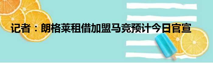 记者：朗格莱租借加盟马竞预计今日官宣
