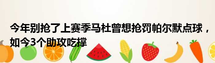 今年别抢了上赛季马杜曾想抢罚帕尔默点球，如今3个助攻吃撑