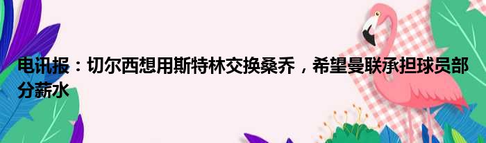 电讯报：切尔西想用斯特林交换桑乔，希望曼联承担球员部分薪水