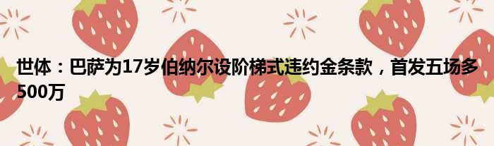 世体：巴萨为17岁伯纳尔设阶梯式违约金条款，首发五场多500万