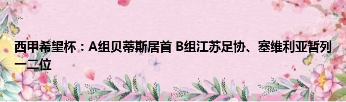 西甲希望杯：A组贝蒂斯居首 B组江苏足协、塞维利亚暂列一二位