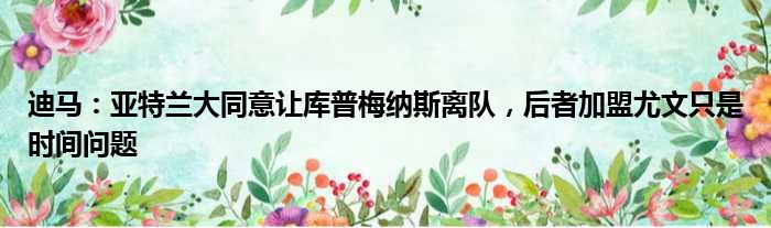 迪马：亚特兰大同意让库普梅纳斯离队，后者加盟尤文只是时间问题