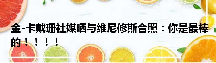 金-卡戴珊社媒晒与维尼修斯合照：你是最棒的！！！！