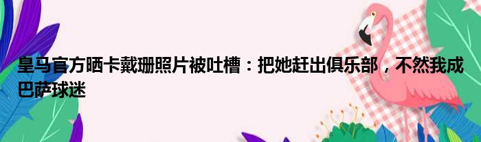 皇马官方晒卡戴珊照片被吐槽：把她赶出俱乐部，不然我成巴萨球迷