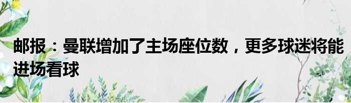 邮报：曼联增加了主场座位数，更多球迷将能进场看球