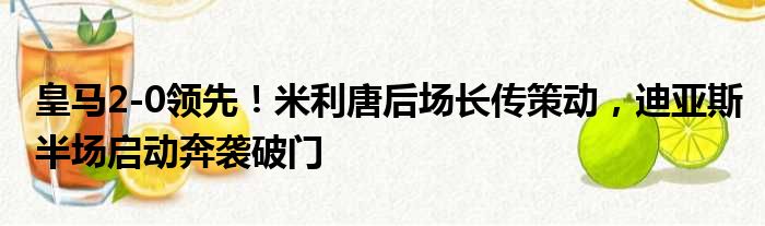 皇马2-0领先！米利唐后场长传策动，迪亚斯半场启动奔袭破门