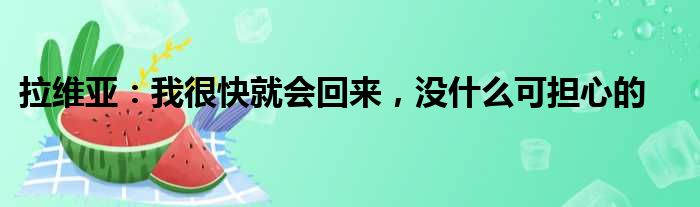 拉维亚：我很快就会回来，没什么可担心的