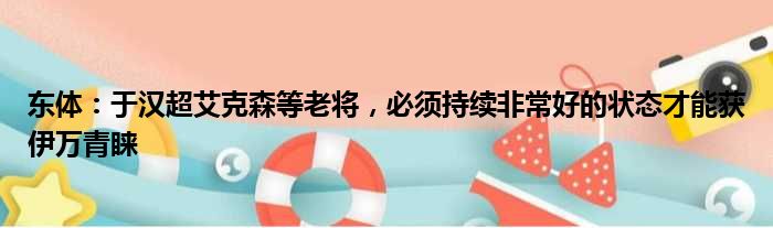 东体：于汉超艾克森等老将，必须持续非常好的状态才能获伊万青睐